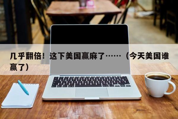 几乎翻倍！这下美国赢麻了……（今天美国谁赢了）