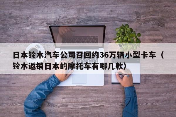 日本铃木汽车公司召回约36万辆小型卡车（铃木返销日本的摩托车有哪几款）