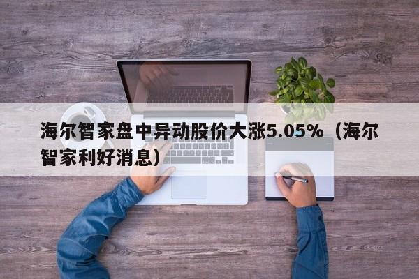 海尔智家盘中异动股价大涨5.05%（海尔智家利好消息）