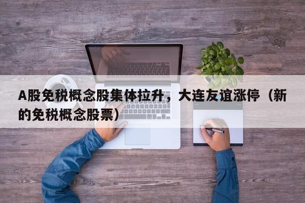 A股免税概念股集体拉升，大连友谊涨停（新的免税概念股票）