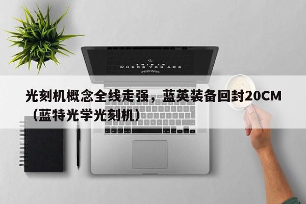 光刻机概念全线走强，蓝英装备回封20CM（蓝特光学光刻机）