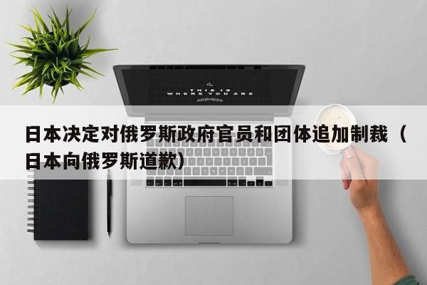 日本决定对俄罗斯政府官员和团体追加制裁（日本向俄罗斯道歉）