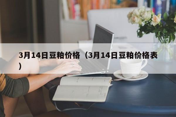 3月14日豆粕价格（3月14日豆粕价格表）