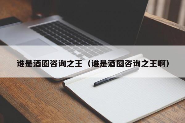 谁是酒圈咨询之王（谁是酒圈咨询之王啊）