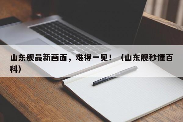 山东舰最新画面，难得一见！（山东舰秒懂百科）