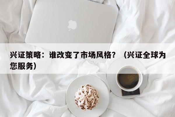 兴证策略：谁改变了市场风格？（兴证全球为您服务）