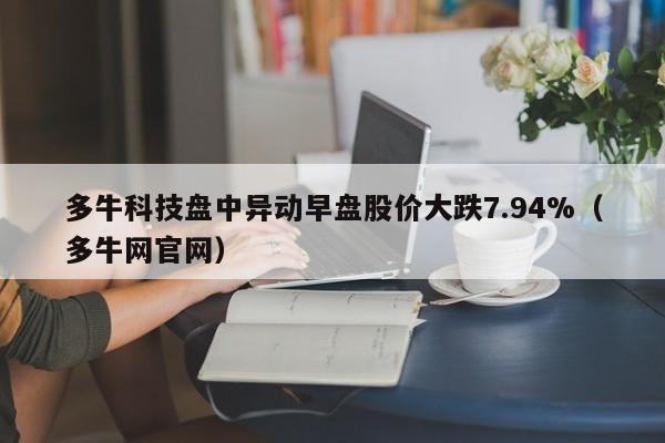 多牛科技盘中异动早盘股价大跌7.94%（多牛网官网）