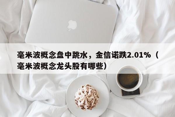 毫米波概念盘中跳水，金信诺跌2.01%（毫米波概念龙头股有哪些）