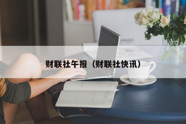 财联社午报（财联社快讯）