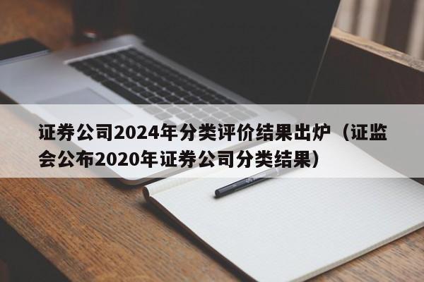 证券公司2024年分类评价结果出炉（证监会公布2020年证券公司分类结果）