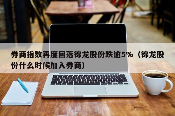 券商指数再度回落锦龙股份跌逾5%（锦龙股份什么时候加入券商）
