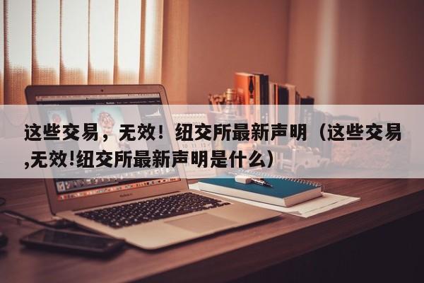 这些交易，无效！纽交所最新声明（这些交易,无效!纽交所最新声明是什么）
