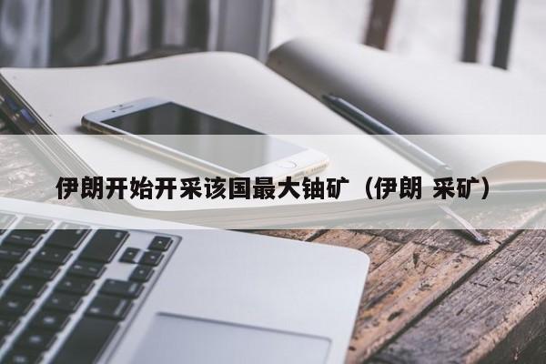 伊朗开始开采该国最大铀矿（伊朗 采矿）