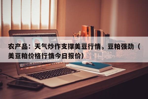 农产品：天气炒作支撑美豆行情，豆粕强劲（美豆粕价格行情今日报价）