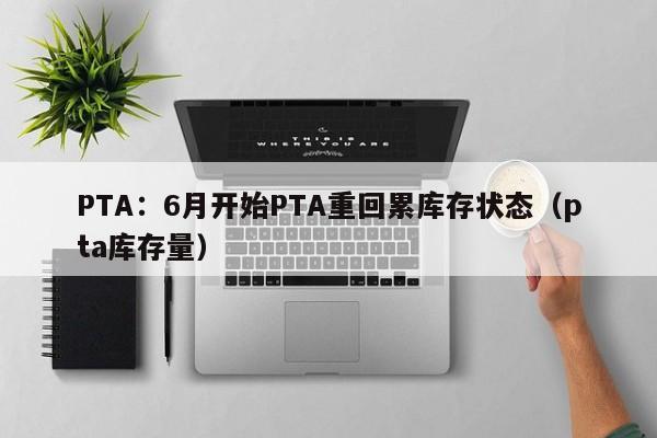 PTA：6月开始PTA重回累库存状态（pta库存量）