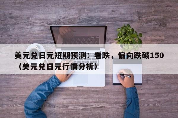 美元兑日元短期预测：看跌，偏向跌破150（美元兑日元行情分析）