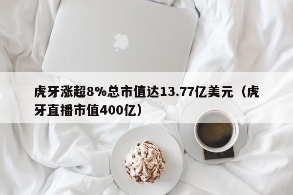 虎牙涨超8%总市值达13.77亿美元（虎牙直播市值400亿）