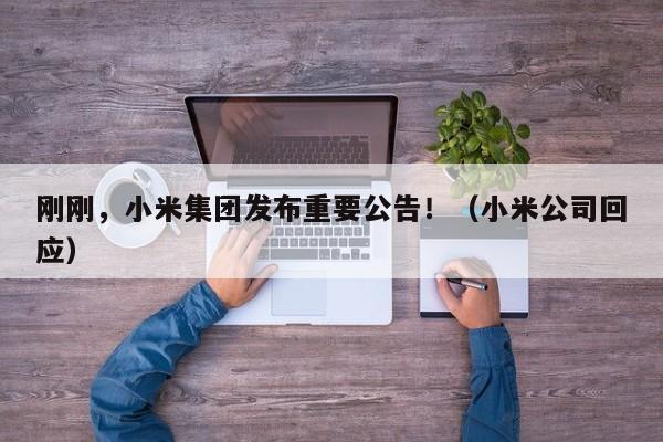 刚刚，小米集团发布重要公告！（小米公司回应）