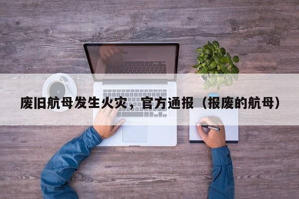 废旧航母发生火灾，官方通报（报废的航母）