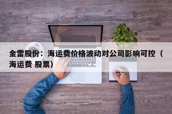 金雷股份：海运费价格波动对公司影响可控（海运费 股票）