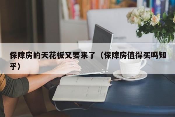 保障房的天花板又要来了（保障房值得买吗知乎）