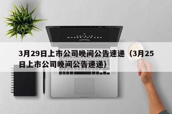 3月29日上市公司晚间公告速递（3月25日上市公司晚间公告速递）