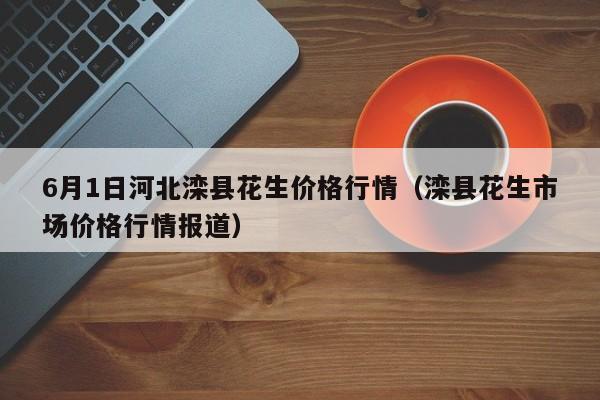 6月1日河北滦县花生价格行情（滦县花生市场价格行情报道）
