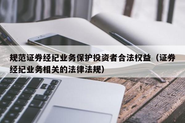 规范证券经纪业务保护投资者合法权益（证券经纪业务相关的法律法规）