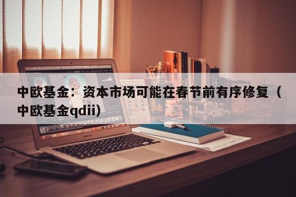 中欧基金：资本市场可能在春节前有序修复（中欧基金qdii）