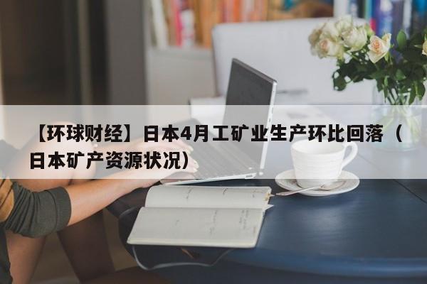 【环球财经】日本4月工矿业生产环比回落（日本矿产资源状况）