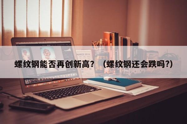 螺纹钢能否再创新高？（螺纹钢还会跌吗?）