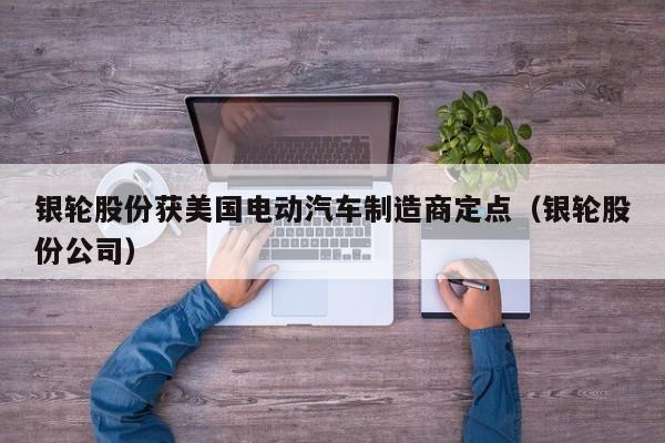 银轮股份获美国电动汽车制造商定点（银轮股份公司）