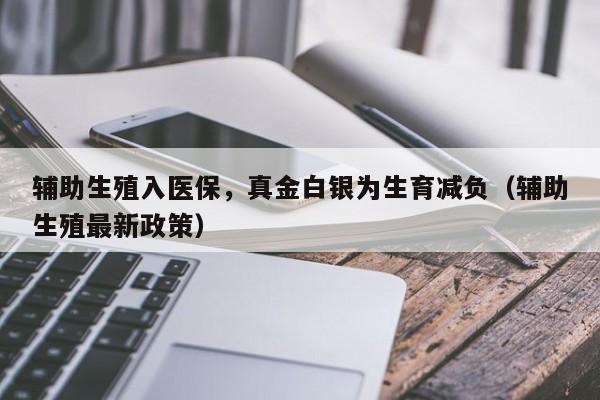 辅助生殖入医保，真金白银为生育减负（辅助生殖最新政策）