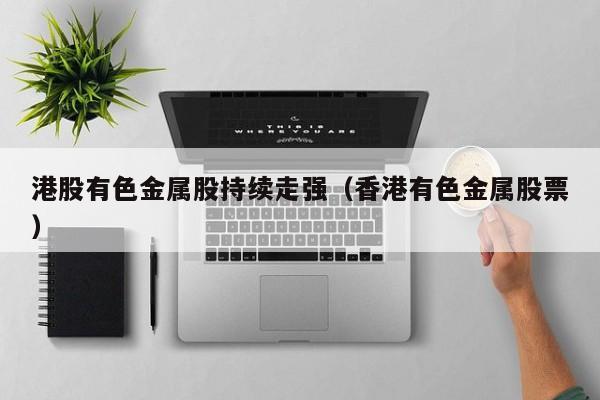 港股有色金属股持续走强（香港有色金属股票）