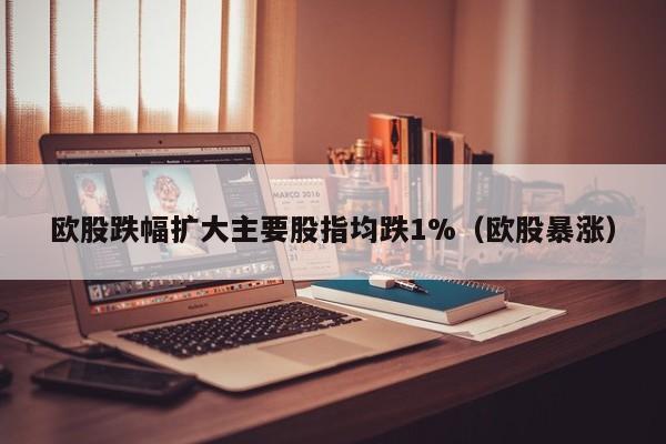 欧股跌幅扩大主要股指均跌1%（欧股暴涨）