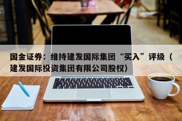 国金证券：维持建发国际集团“买入”评级（建发国际投资集团有限公司股权）