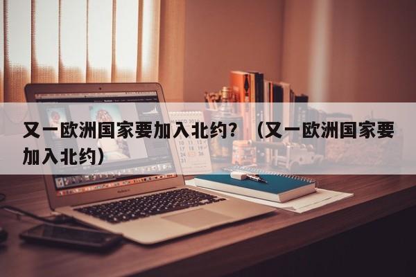 又一欧洲国家要加入北约？（又一欧洲国家要加入北约）
