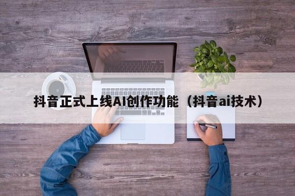 抖音正式上线AI创作功能（抖音ai技术）