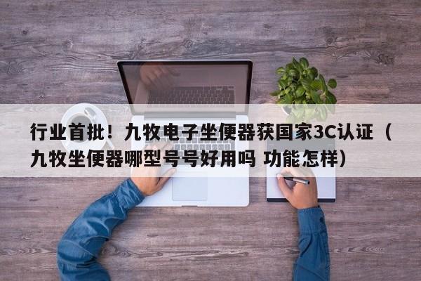 行业首批！九牧电子坐便器获国家3C认证（九牧坐便器哪型号号好用吗 功能怎样）