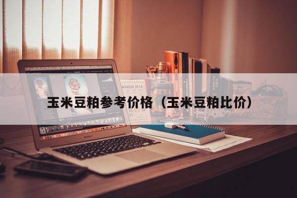 玉米豆粕参考价格（玉米豆粕比价）