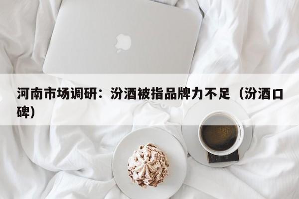 河南市场调研：汾酒被指品牌力不足（汾酒口碑）