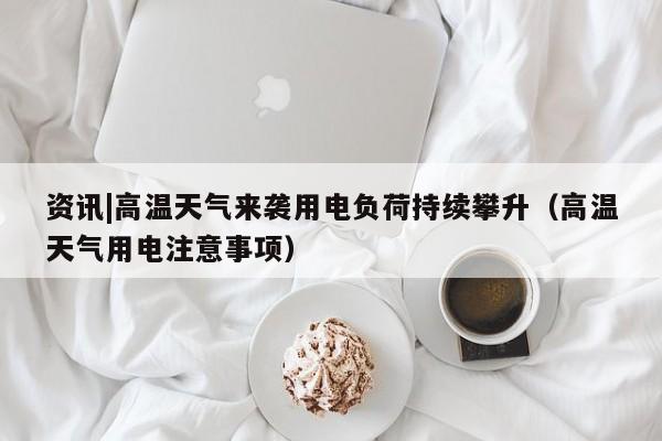 资讯|高温天气来袭用电负荷持续攀升（高温天气用电注意事项）