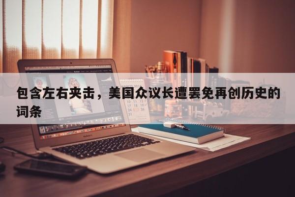 包含左右夹击，美国众议长遭罢免再创历史的词条