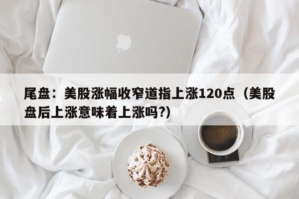 尾盘：美股涨幅收窄道指上涨120点（美股盘后上涨意味着上涨吗?）