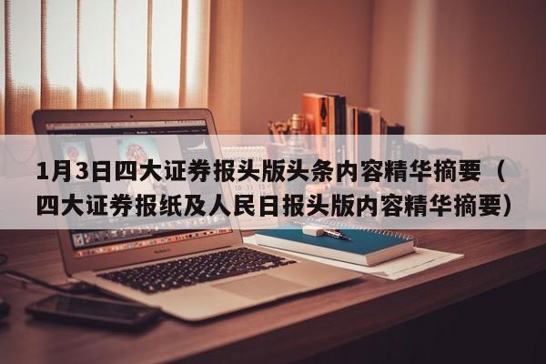 1月3日四大证券报头版头条内容精华摘要（四大证券报纸及人民日报头版内容精华摘要）