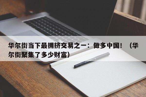 华尔街当下最拥挤交易之一：做多中国！（华尔街聚集了多少财富）