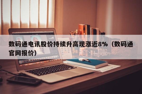 数码通电讯股价持续升高现涨近8%（数码通官网报价）