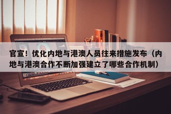 官宣！优化内地与港澳人员往来措施发布（内地与港澳合作不断加强建立了哪些合作机制）