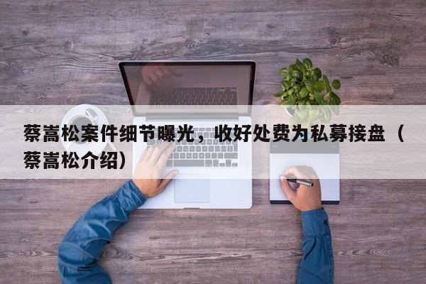 蔡嵩松案件细节曝光，收好处费为私募接盘（蔡嵩松介绍）