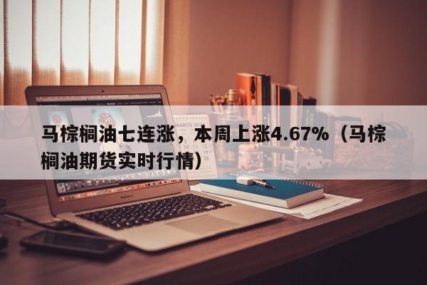 马棕榈油七连涨，本周上涨4.67%（马棕榈油期货实时行情）